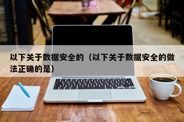 以下关于数据安全的（以下关于数据安全的做法正确的是）